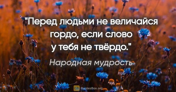 Народная мудрость цитата: "Перед людьми не величайся гордо, если слово у тебя не твёрдо."