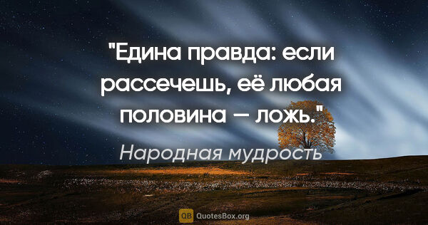 Народная мудрость цитата: "Едина правда: если рассечешь, её любая половина — ложь."