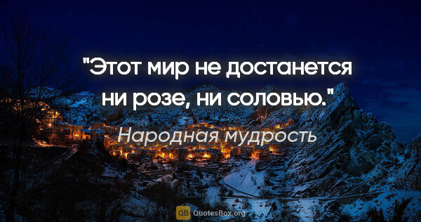 Народная мудрость цитата: "Этот мир не достанется ни розе, ни соловью."