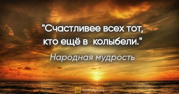 Народная мудрость цитата: "Счастливее всех тот, кто ещё в колыбели."