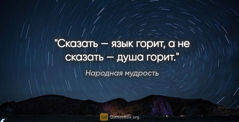 Народная мудрость цитата: "Сказать — язык горит, а не сказать — душа горит."