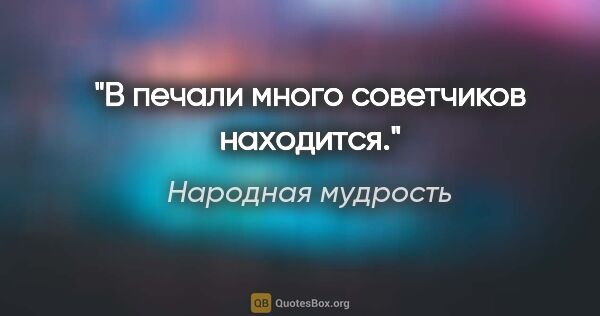 Народная мудрость цитата: "В печали много советчиков находится."