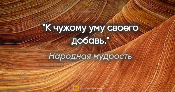 Народная мудрость цитата: "К чужому уму своего добавь."