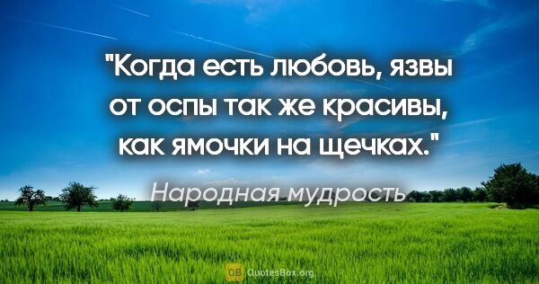 Народная мудрость цитата: "Когда есть любовь, язвы от оспы так же красивы, как ямочки на..."