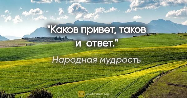 Народная мудрость цитата: "Каков привет, таков и ответ."