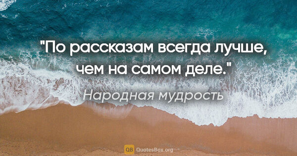 Народная мудрость цитата: "По рассказам всегда лучше, чем на самом деле."