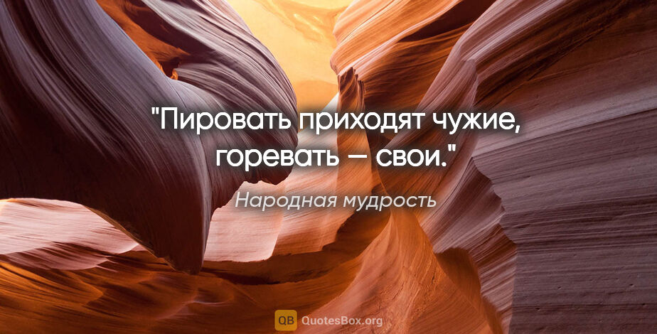 Народная мудрость цитата: "Пировать приходят чужие, горевать — свои."