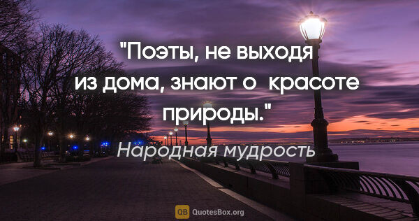 Народная мудрость цитата: "Поэты, не выходя из дома, знают о красоте природы."