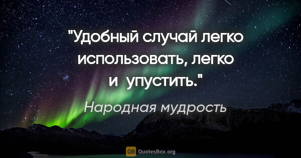 Народная мудрость цитата: "Удобный случай легко использовать, легко и упустить."