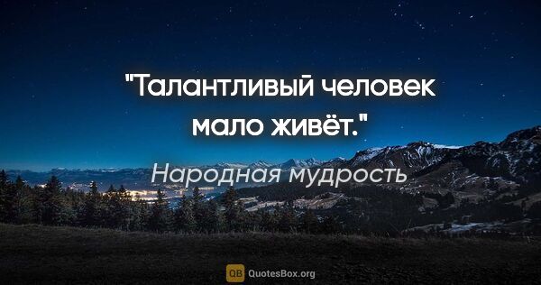 Народная мудрость цитата: "Талантливый человек мало живёт."