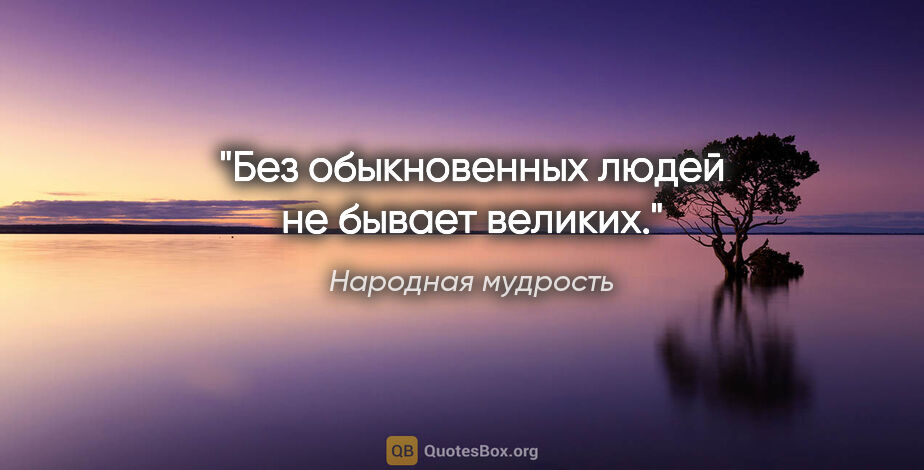 Народная мудрость цитата: "Без обыкновенных людей не бывает великих."