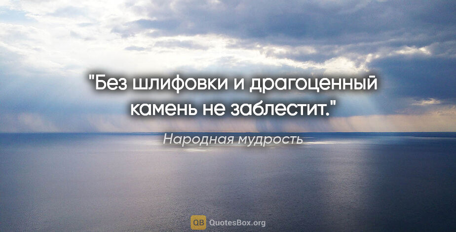 Народная мудрость цитата: "Без шлифовки и драгоценный камень не заблестит."