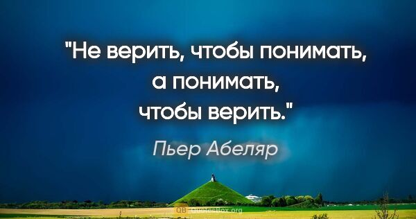 Пьер Абеляр цитата: "Не верить, чтобы понимать, а понимать, чтобы верить."