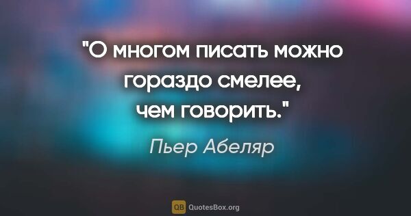 Пьер Абеляр цитата: "О многом писать можно гораздо смелее, чем говорить."