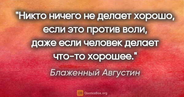 Блаженный Августин цитата: "Никто ничего не делает хорошо, если это против воли, даже если..."