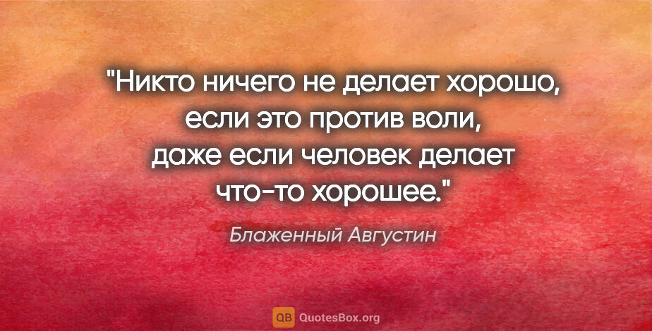 Блаженный Августин цитата: "Никто ничего не делает хорошо, если это против воли, даже если..."