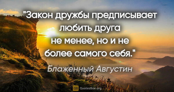 Блаженный Августин цитата: "Закон дружбы предписывает любить друга не менее, но и не более..."
