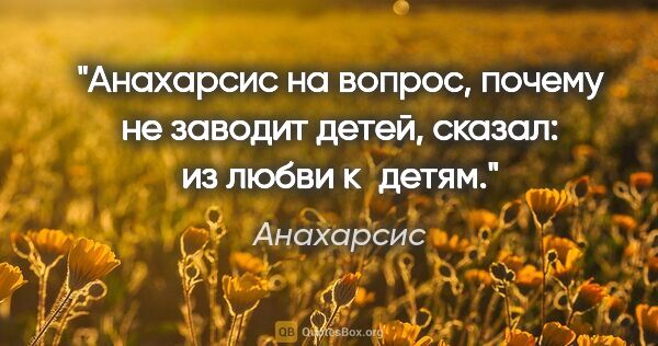 Анахарсис цитата: "Анахарсис на вопрос, почему не заводит детей, сказал: из любви..."