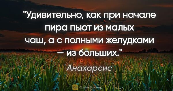 Анахарсис цитата: "Удивительно, как при начале пира пьют из малых чаш, а с..."