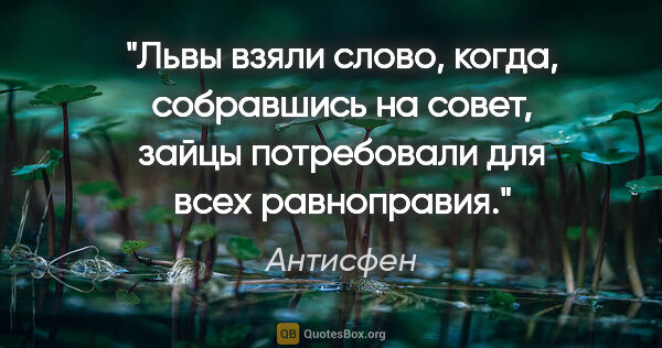 Антисфен цитата: "Львы взяли слово, когда, собравшись на совет, зайцы..."