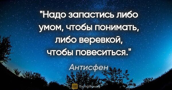 Антисфен цитата: "Надо запастись либо умом, чтобы понимать, либо веревкой, чтобы..."