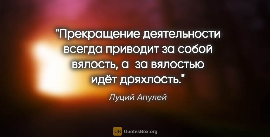 Луций Апулей цитата: "Прекращение деятельности всегда приводит за собой вялость,..."