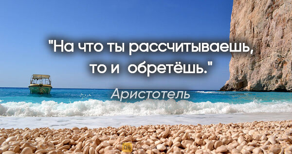 Аристотель цитата: "На что ты рассчитываешь, то и обретёшь."