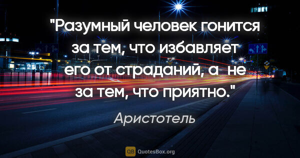 Аристотель цитата: "Разумный человек гонится за тем, что избавляет его от..."