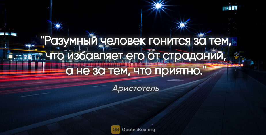 Аристотель цитата: "Разумный человек гонится за тем, что избавляет его от..."