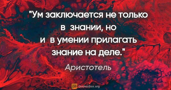 Аристотель цитата: "Ум заключается не только в знании, но и в умении прилагать..."