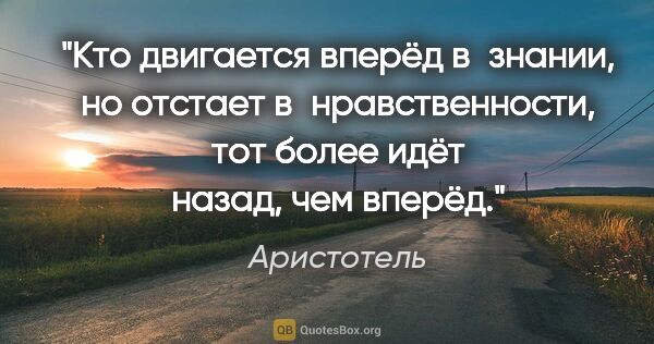 Аристотель цитата: "Кто двигается вперёд в знании, но отстает в нравственности,..."