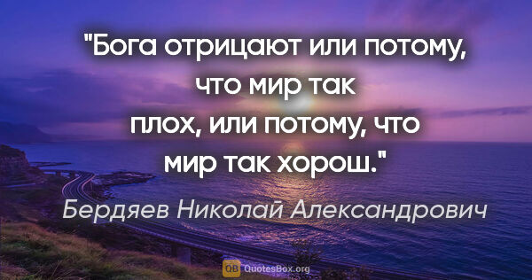 Бердяев Николай Александрович цитата: "Бога отрицают или потому, что мир так плох, или потому, что..."