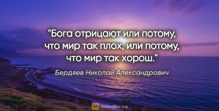 Бердяев Николай Александрович цитата: "Бога отрицают или потому, что мир так плох, или потому, что..."