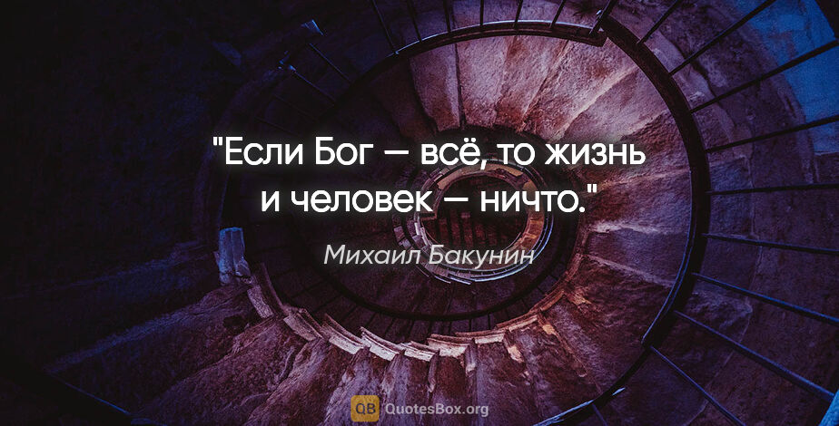 Михаил Бакунин цитата: "Если Бог — всё, то жизнь и человек — ничто."