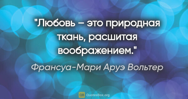 Франсуа-Мари Аруэ Вольтер цитата: "Любовь – это природная ткань, расшитая воображением."