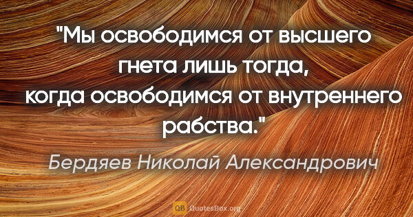 Бердяев Николай Александрович цитата: "Мы освободимся от высшего гнета лишь тогда, когда освободимся..."