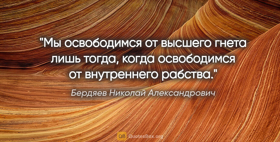 Бердяев Николай Александрович цитата: "Мы освободимся от высшего гнета лишь тогда, когда освободимся..."