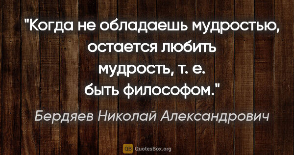 Бердяев Николай Александрович цитата: "Когда не обладаешь мудростью, остается любить мудрость, т. е...."
