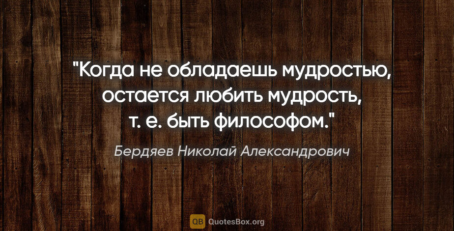 Бердяев Николай Александрович цитата: "Когда не обладаешь мудростью, остается любить мудрость, т. е...."