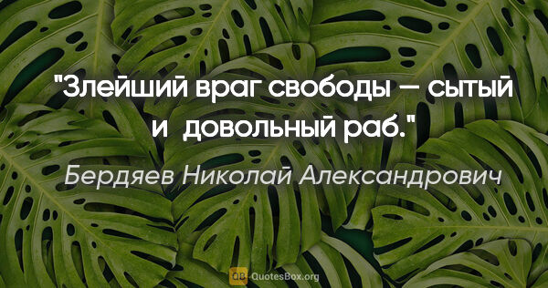 Бердяев Николай Александрович цитата: "Злейший враг свободы — сытый и довольный раб."