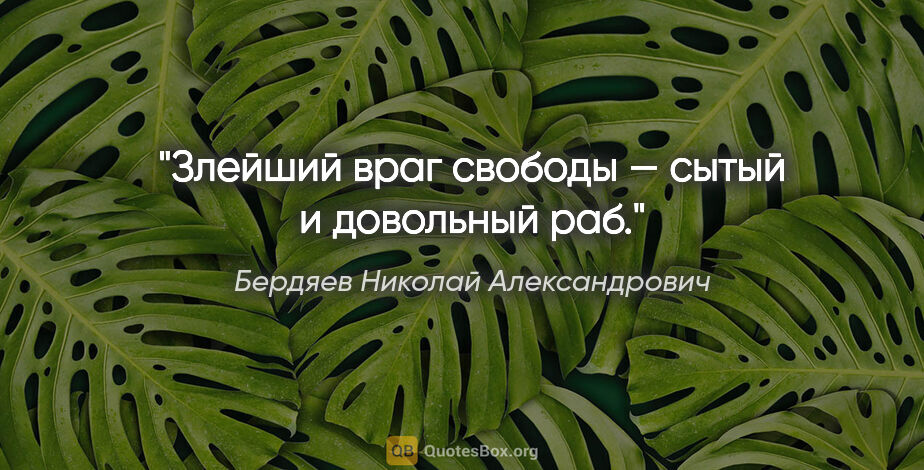 Бердяев Николай Александрович цитата: "Злейший враг свободы — сытый и довольный раб."