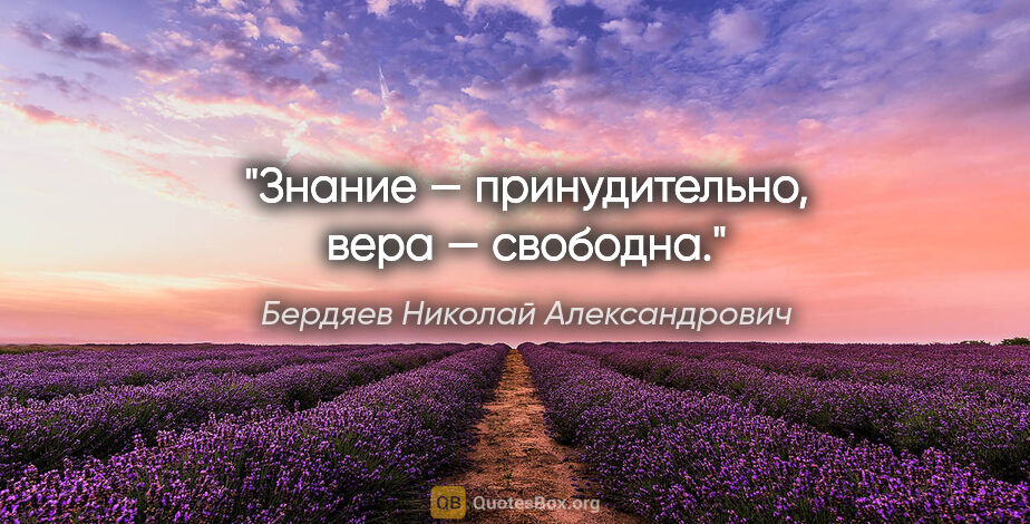 Бердяев Николай Александрович цитата: "Знание — принудительно, вера — свободна."