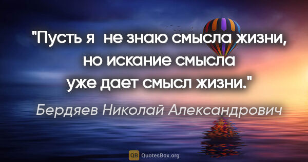 Бердяев Николай Александрович цитата: "Пусть я не знаю смысла жизни, но искание смысла уже дает смысл..."