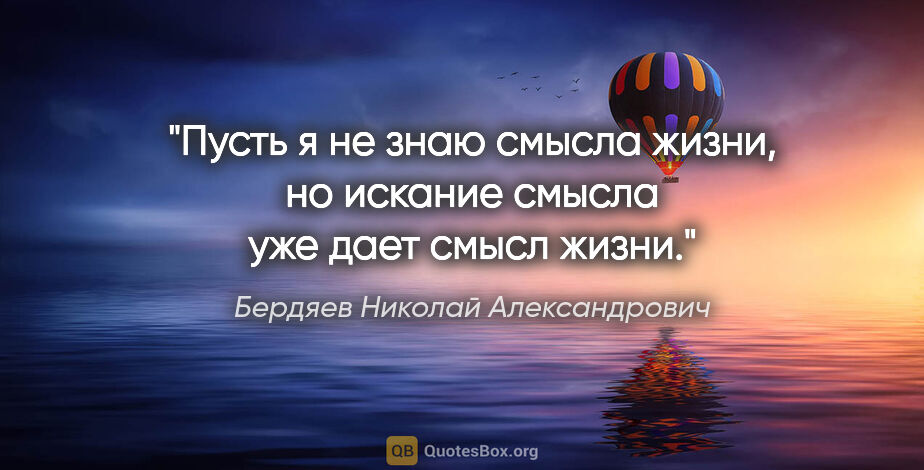 Бердяев Николай Александрович цитата: "Пусть я не знаю смысла жизни, но искание смысла уже дает смысл..."