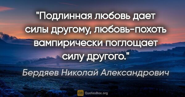 Бердяев Николай Александрович цитата: "Подлинная любовь дает силы другому, любовь-похоть вампирически..."