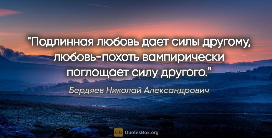 Бердяев Николай Александрович цитата: "Подлинная любовь дает силы другому, любовь-похоть вампирически..."