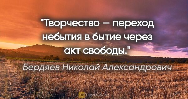 Бердяев Николай Александрович цитата: "Творчество — переход небытия в бытие через акт свободы."