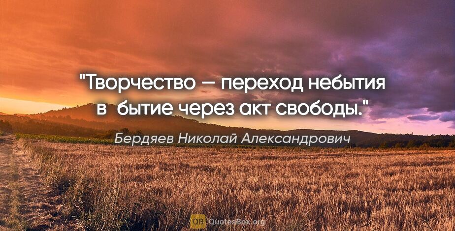 Бердяев Николай Александрович цитата: "Творчество — переход небытия в бытие через акт свободы."