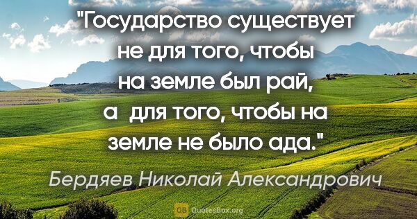 Бердяев Николай Александрович цитата: "Государство существует не для того, чтобы на земле был рай,..."