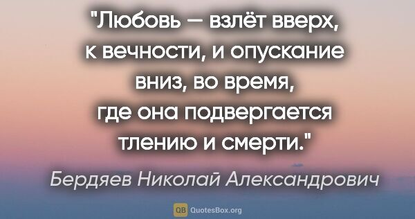 Бердяев Николай Александрович цитата: "Любовь — взлёт вверх, к вечности, и опускание вниз, во время,..."